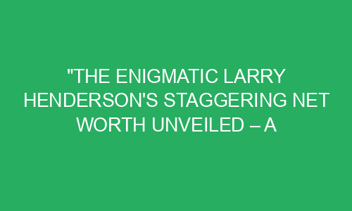 "The Enigmatic Larry Henderson's Staggering Net Worth Unveiled – A ...