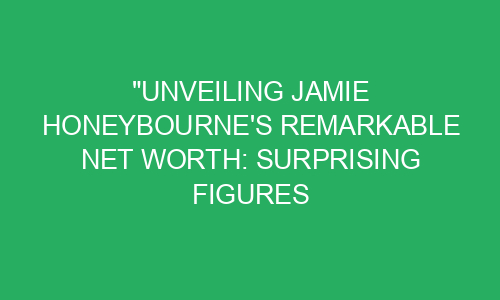 "Unveiling Jamie Honeybourne's Remarkable Net Worth: Surprising Figures